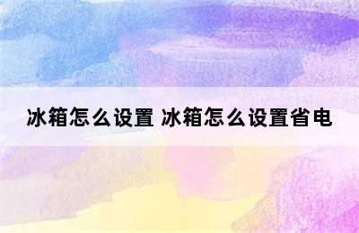 冰箱怎么设置 冰箱怎么设置省电